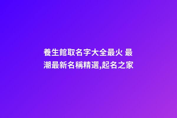 養生館取名字大全最火 最潮最新名稱精選,起名之家